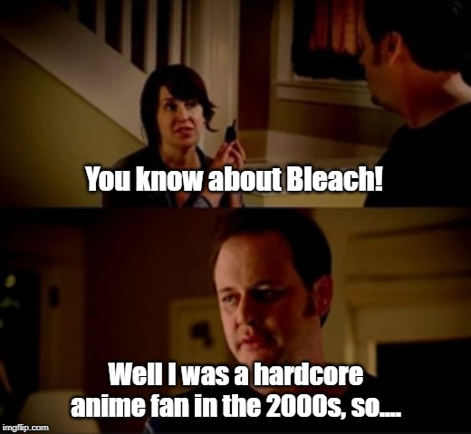 Jake from state farm | You know about Bleach! Well I was a hardcore anime fan in the 2000s, so.... | image tagged in jake from state farm | made w/ Imgflip meme maker