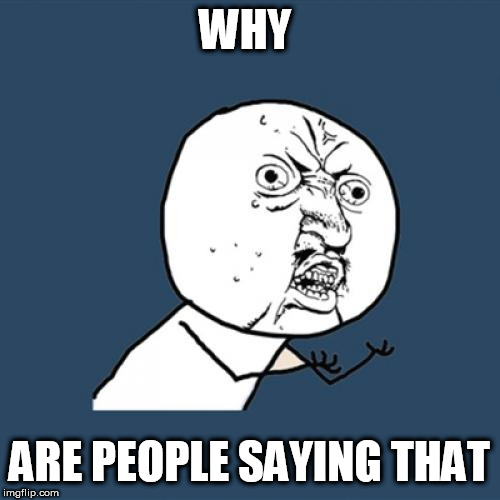 Y U No Meme | WHY ARE PEOPLE SAYING THAT | image tagged in memes,y u no | made w/ Imgflip meme maker