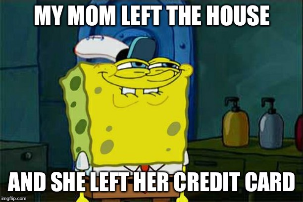 Don't You Squidward | MY MOM LEFT THE HOUSE; AND SHE LEFT HER CREDIT CARD | image tagged in memes,dont you squidward | made w/ Imgflip meme maker