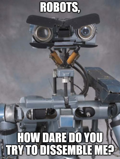 Johnny 5 is filing a lawsuit | ROBOTS, HOW DARE DO YOU TRY TO DISSEMBLE ME? | image tagged in johnny 5 is filing a lawsuit | made w/ Imgflip meme maker