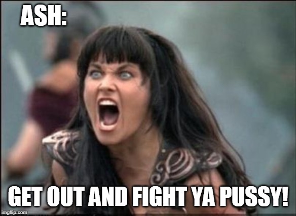 Angry Xena | ASH: GET OUT AND FIGHT YA PUSSY! | image tagged in angry xena | made w/ Imgflip meme maker