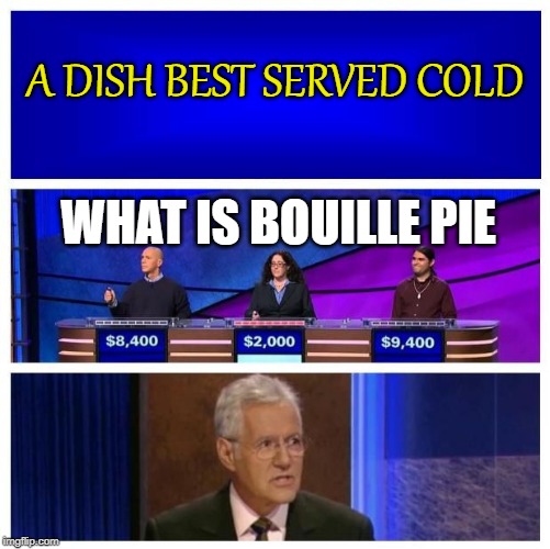 Jeopardy Blank | A DISH BEST SERVED COLD; WHAT IS BOUILLE PIE | image tagged in jeopardy blank | made w/ Imgflip meme maker