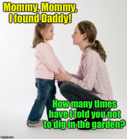 Buried treasure | Mommy, Mommy, I found Daddy! How many times have I told you not to dig in the garden? | image tagged in parenting raising children girl asking mommy why discipline demo,mommy,mummy,daddy | made w/ Imgflip meme maker