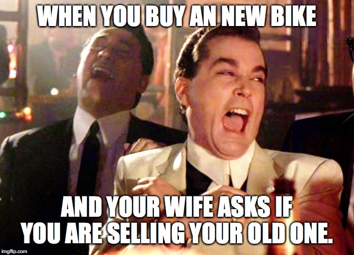 goodfellas laughing | WHEN YOU BUY AN NEW BIKE; AND YOUR WIFE ASKS IF YOU ARE SELLING YOUR OLD ONE. | image tagged in goodfellas laughing | made w/ Imgflip meme maker