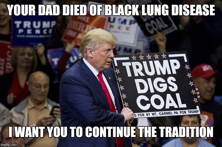 Submitting an old meme | YOUR DAD DIED OF BLACK LUNG DISEASE; I WANT YOU TO CONTINUE THE TRADITION | image tagged in trump coal,traditions,human stupidity | made w/ Imgflip meme maker