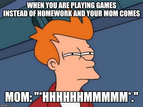 Futurama Fry Meme | WHEN YOU ARE PLAYING GAMES INSTEAD OF HOMEWORK AND YOUR MOM COMES; MOM: "*HHHHHHMMMMM*." | image tagged in memes,futurama fry | made w/ Imgflip meme maker