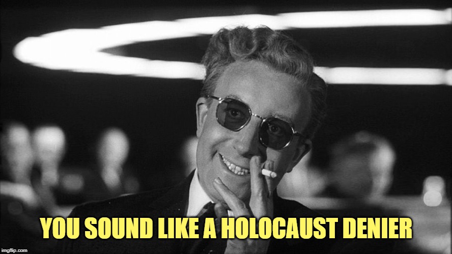 Doctor Strangelove says... | YOU SOUND LIKE A HOLOCAUST DENIER | image tagged in doctor strangelove says | made w/ Imgflip meme maker