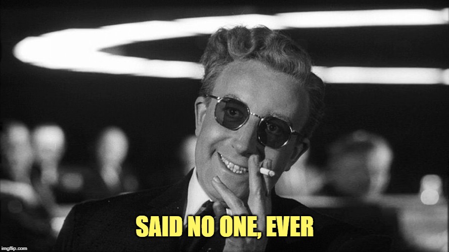 Doctor Strangelove says... | SAID NO ONE, EVER | image tagged in doctor strangelove says | made w/ Imgflip meme maker