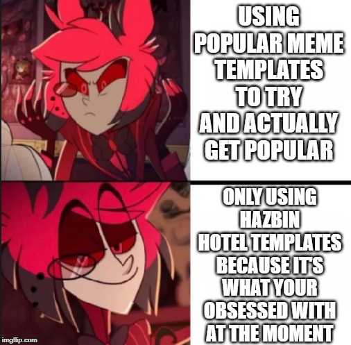 I know I'm probably starting to get annoying lmao | USING POPULAR MEME TEMPLATES TO TRY AND ACTUALLY GET POPULAR; ONLY USING HAZBIN HOTEL TEMPLATES BECAUSE IT'S WHAT YOUR OBSESSED WITH AT THE MOMENT | image tagged in alastor drake format | made w/ Imgflip meme maker