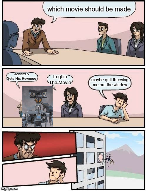 Boardroom Meeting Suggestion Meme | which movie should be made; Johnny 5 Gets His Revenge; Imgflip The Movie; maybe quit throwing me out the window | image tagged in memes,boardroom meeting suggestion | made w/ Imgflip meme maker