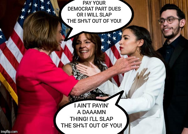 Chick Fight! | PAY YOUR DEMOCRAT PART DUES OR I WILL SLAP THE SH%T OUT OF YOU! I AIN'T PAYIN' A DAAAMN THING! I'LL SLAP THE SH%T OUT OF YOU! | image tagged in aoc,alexandria ocasio-cortez,nancy pelosi,democratic party,dues,paying | made w/ Imgflip meme maker