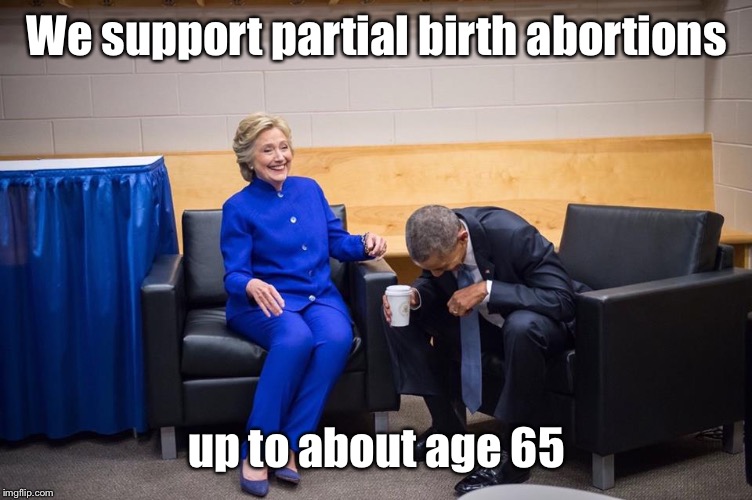 Hillary Obama Laugh | We support partial birth abortions up to about age 65 | image tagged in hillary obama laugh | made w/ Imgflip meme maker
