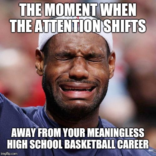 Lebron James Crying | THE MOMENT WHEN THE ATTENTION SHIFTS; AWAY FROM YOUR MEANINGLESS HIGH SCHOOL BASKETBALL CAREER | image tagged in lebron james crying | made w/ Imgflip meme maker