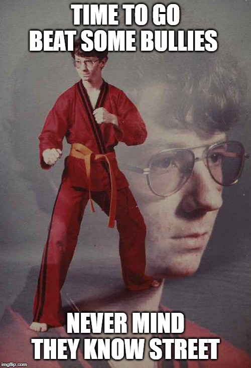 Karate Kyle | TIME TO GO BEAT SOME BULLIES; NEVER MIND THEY KNOW STREET | image tagged in memes,karate kyle | made w/ Imgflip meme maker