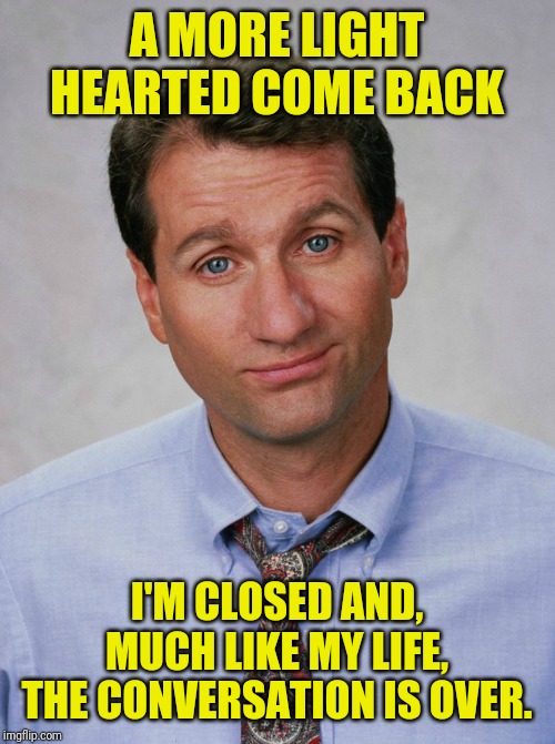 A MORE LIGHT HEARTED COME BACK; I'M CLOSED AND, MUCH LIKE MY LIFE, THE CONVERSATION IS OVER. | made w/ Imgflip meme maker