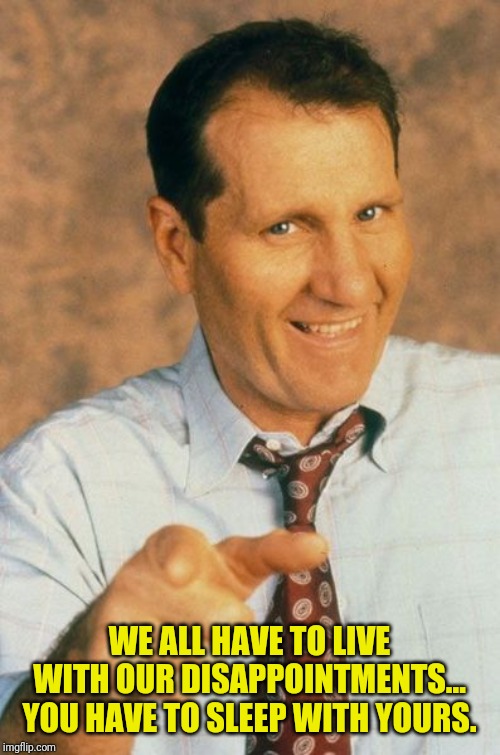 WE ALL HAVE TO LIVE WITH OUR DISAPPOINTMENTS... YOU HAVE TO SLEEP WITH YOURS. | image tagged in al bundy,come back,insults | made w/ Imgflip meme maker