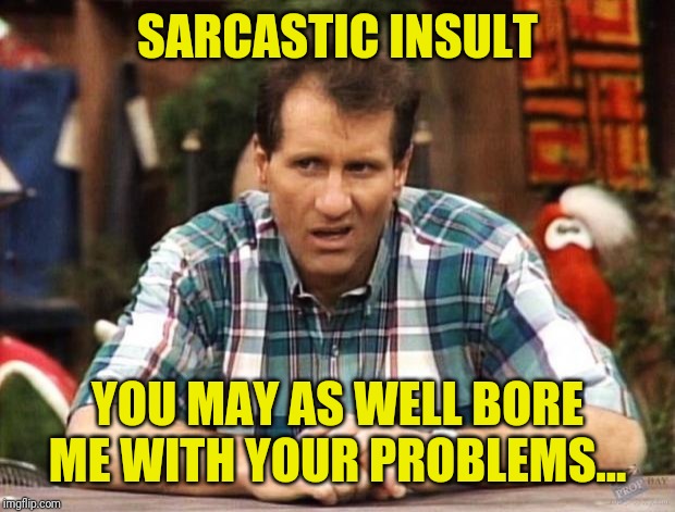 Al Bundy |  SARCASTIC INSULT; YOU MAY AS WELL BORE ME WITH YOUR PROBLEMS... | image tagged in al bundy,come back,insults | made w/ Imgflip meme maker