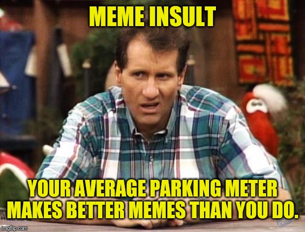 Al Bundy | MEME INSULT; YOUR AVERAGE PARKING METER MAKES BETTER MEMES THAN YOU DO. | image tagged in al bundy,come back,insults | made w/ Imgflip meme maker