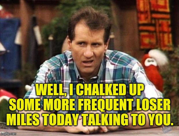 Al Bundy | WELL, I CHALKED UP SOME MORE FREQUENT LOSER MILES TODAY TALKING TO YOU. | image tagged in al bundy,come back,insults | made w/ Imgflip meme maker