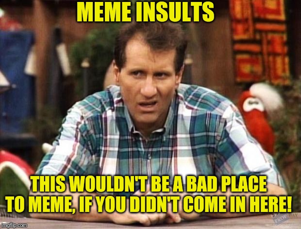 Al Bundy | MEME INSULTS; THIS WOULDN'T BE A BAD PLACE TO MEME, IF YOU DIDN'T COME IN HERE! | image tagged in al bundy,come back,insults | made w/ Imgflip meme maker
