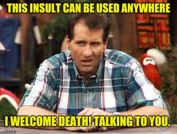 Al Bundy |  THIS INSULT CAN BE USED ANYWHERE; I WELCOME DEATH! TALKING TO YOU. | image tagged in al bundy,come back,insults | made w/ Imgflip meme maker