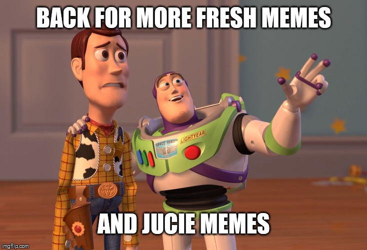 X, X Everywhere | BACK FOR MORE FRESH MEMES; AND JUCIE MEMES | image tagged in memes,x x everywhere | made w/ Imgflip meme maker