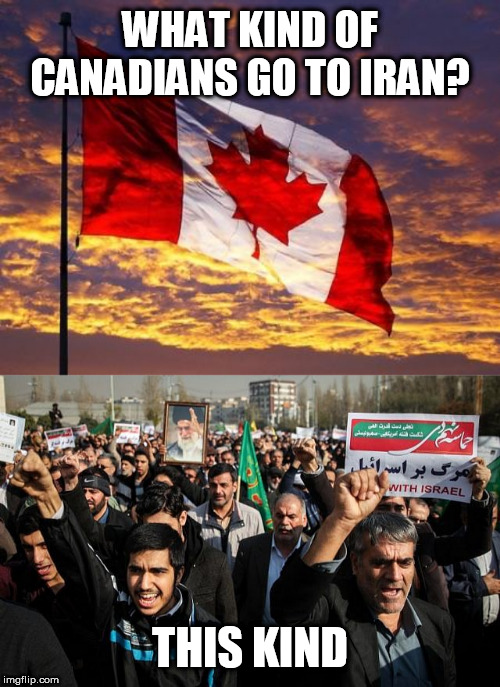 WHAT KIND OF CANADIANS GO TO IRAN? THIS KIND | image tagged in canada | made w/ Imgflip meme maker