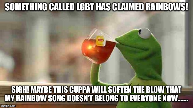 Kermit sipping tea | SOMETHING CALLED LGBT HAS CLAIMED RAINBOWS! SIGH! MAYBE THIS CUPPA WILL SOFTEN THE BLOW THAT MY RAINBOW SONG DOESN'T BELONG TO EVERYONE NOW....... | image tagged in kermit sipping tea | made w/ Imgflip meme maker
