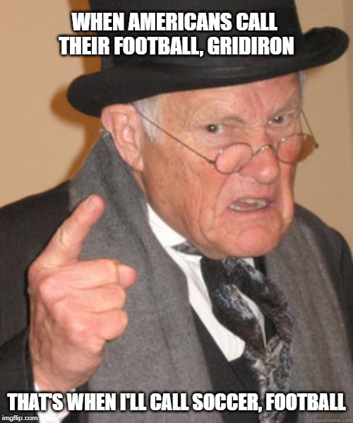 Back In My Day Meme | WHEN AMERICANS CALL 
THEIR FOOTBALL, GRIDIRON; THAT'S WHEN I'LL CALL SOCCER, FOOTBALL | image tagged in memes,back in my day | made w/ Imgflip meme maker