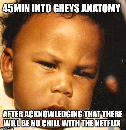 45MIN INTO GREYS ANATOMY; AFTER ACKNOWLEDGING THAT THERE WILL BE NO CHILL WITH THE NETFLIX | image tagged in baby,funny,funny memes,sex,memes,love | made w/ Imgflip meme maker