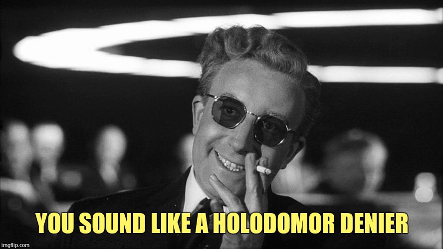 Doctor Strangelove says... | YOU SOUND LIKE A HOLODOMOR DENIER | image tagged in doctor strangelove says | made w/ Imgflip meme maker