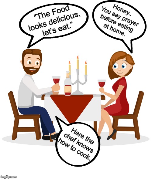 Husband and wife in restaurant | Honey.. 
You say prayer 
before eating 
at home. “The Food 
looks delicious, 
let’s eat.”; Here the chef knows how to cook. | image tagged in funny | made w/ Imgflip meme maker