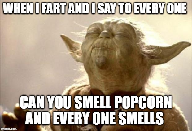 yoda smell | WHEN I FART AND I SAY TO EVERY ONE; CAN YOU SMELL POPCORN AND EVERY ONE SMELLS | image tagged in yoda smell | made w/ Imgflip meme maker