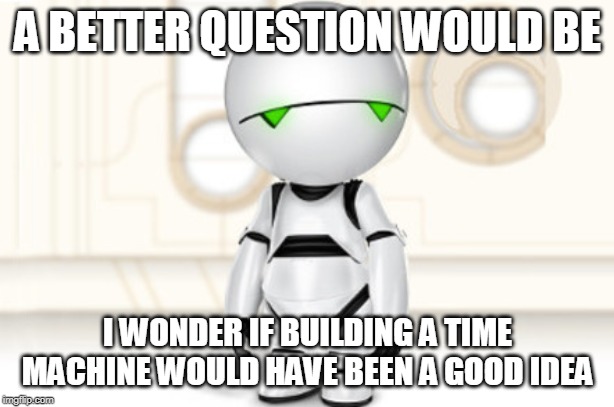 Marvin | A BETTER QUESTION WOULD BE I WONDER IF BUILDING A TIME MACHINE WOULD HAVE BEEN A GOOD IDEA | image tagged in marvin | made w/ Imgflip meme maker