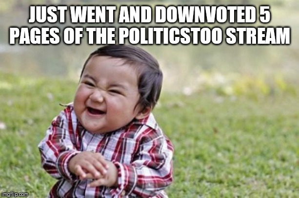 Evil Toddler Meme | JUST WENT AND DOWNVOTED 5 PAGES OF THE POLITICSTOO STREAM | image tagged in memes,evil toddler | made w/ Imgflip meme maker