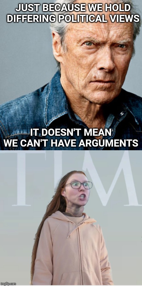 The state of our world right now. | JUST BECAUSE WE HOLD DIFFERING POLITICAL VIEWS; IT DOESN'T MEAN WE CAN'T HAVE ARGUMENTS | image tagged in clint eastwood,triggered feminist,argument | made w/ Imgflip meme maker