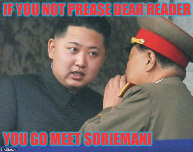 Hungry Kim Jong Un | IF YOU NOT PREASE DEAR READER YOU GO MEET SORIEMANI | image tagged in hungry kim jong un | made w/ Imgflip meme maker