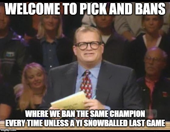 Whose Line is it Anyway | WELCOME TO PICK AND BANS; WHERE WE BAN THE SAME CHAMPION EVERY TIME UNLESS A YI SNOWBALLED LAST GAME | image tagged in whose line is it anyway,LeagueOfMemes | made w/ Imgflip meme maker