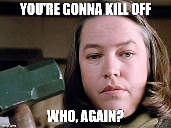 misery | YOU'RE GONNA KILL OFF WHO, AGAIN? | image tagged in misery | made w/ Imgflip meme maker