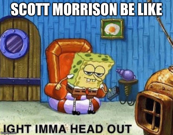 Ight imma head out | SCOTT MORRISON BE LIKE | image tagged in ight imma head out | made w/ Imgflip meme maker