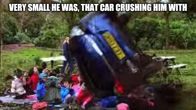 Welp, Baby Yoda's screwed | VERY SMALL HE WAS, THAT CAR CRUSHING HIM WITH | image tagged in car crushing children,baby yoda,doe road safety,memes | made w/ Imgflip meme maker