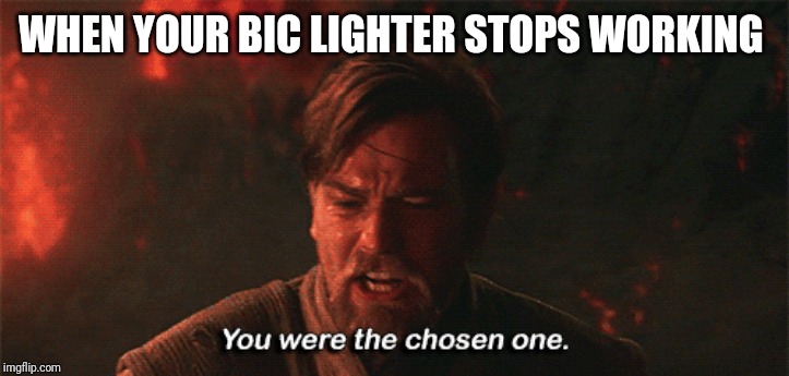 you were the chosen one | WHEN YOUR BIC LIGHTER STOPS WORKING | image tagged in you were the chosen one | made w/ Imgflip meme maker