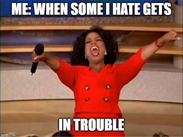 Oprah You Get A Meme | ME: WHEN SOME I HATE GETS; IN TROUBLE | image tagged in memes,oprah you get a | made w/ Imgflip meme maker