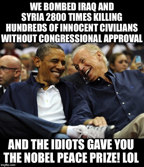 We Bombed Iraq and Syria 2800 times killing hundreds of innocent civilians without congressional approval, gave you Nobel prize | WE BOMBED IRAQ AND SYRIA 2800 TIMES KILLING HUNDREDS OF INNOCENT CIVILIANS WITHOUT CONGRESSIONAL APPROVAL; AND THE IDIOTS GAVE YOU THE NOBEL PEACE PRIZE! LOL | image tagged in nobel prize,obama and biden,congress,president trump,bomb | made w/ Imgflip meme maker