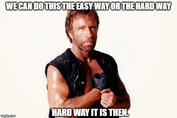 Chuck Norris | WE CAN DO THIS THE EASY WAY OR THE HARD WAY; HARD WAY IT IS THEN. | image tagged in chuck norris | made w/ Imgflip meme maker