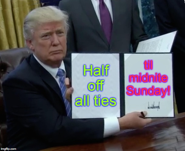 Trump cuts ties with everyone!  Hurray! | til midnite Sunday! Half off all ties | image tagged in memes,trump bill signing,relief,tweet no more | made w/ Imgflip meme maker
