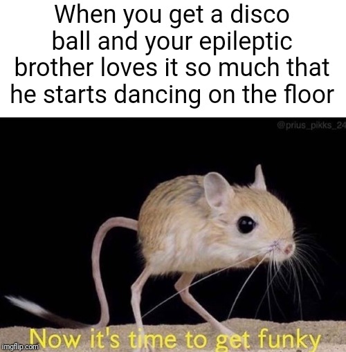 Dark humor bois | When you get a disco ball and your epileptic brother loves it so much that he starts dancing on the floor | image tagged in now its time to get funky,dark humor | made w/ Imgflip meme maker