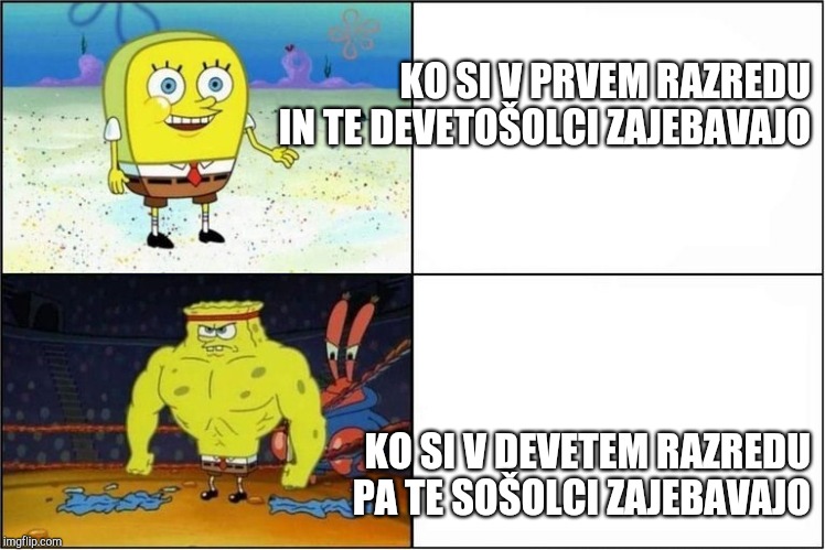 Weak vs Strong Spongebob | KO SI V PRVEM RAZREDU IN TE DEVETOŠOLCI ZAJEBAVAJO; KO SI V DEVETEM RAZREDU PA TE SOŠOLCI ZAJEBAVAJO | image tagged in weak vs strong spongebob | made w/ Imgflip meme maker