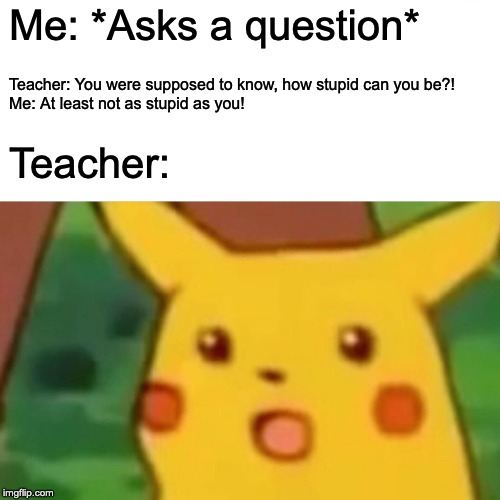 Surprised Pikachu | Me: *Asks a question*; Teacher: You were supposed to know, how stupid can you be?!
Me: At least not as stupid as you! Teacher: | image tagged in memes,surprised pikachu | made w/ Imgflip meme maker