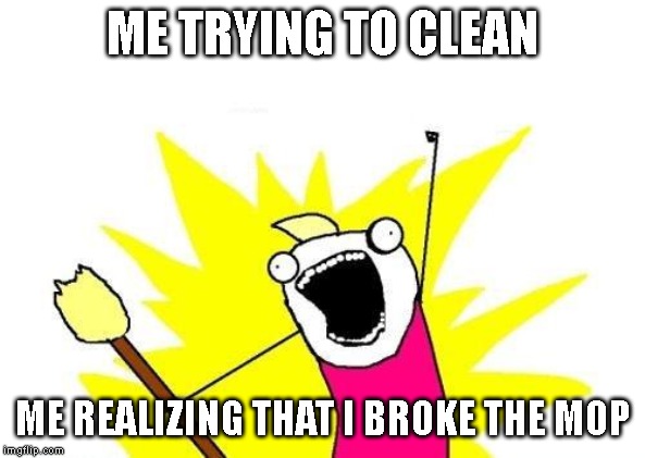 X All The Y | ME TRYING TO CLEAN; ME REALIZING THAT I BROKE THE MOP | image tagged in memes,x all the y | made w/ Imgflip meme maker